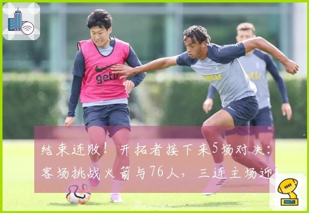 结束连败！开拓者接下来5场对决：客场挑战火箭与76人，三连主场迎战步行者、黄蜂和爵士