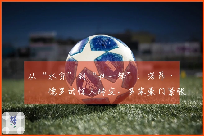 从“水货”到“世一锋”：若昂·佩德罗的惊人转变，多家豪门紧张了吗