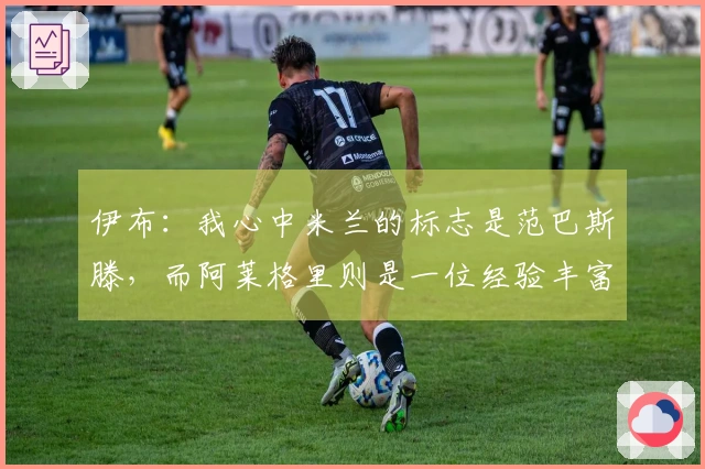 伊布：我心中米兰的标志是范巴斯滕，而阿莱格里则是一位经验丰富的胜利者