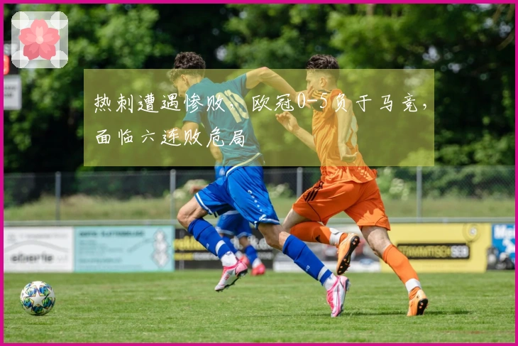 热刺遭遇惨败，欧冠0-5负于马竞，面临六连败危局