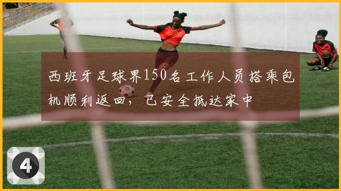 西班牙足球界150名工作人员搭乘包机顺利返回，已安全抵达家中