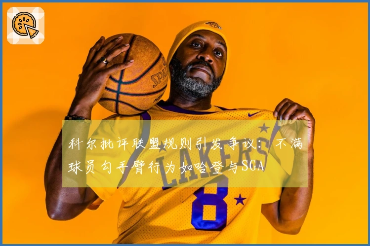 科尔批评联盟规则引发争议：不满球员勾手臂行为如哈登与SGA