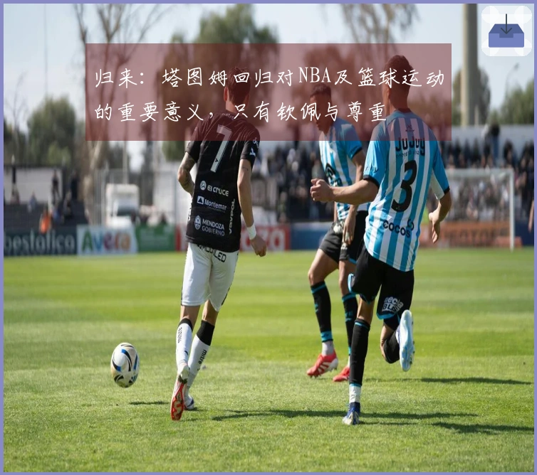 归来：塔图姆回归对NBA及篮球运动的重要意义，只有钦佩与尊重