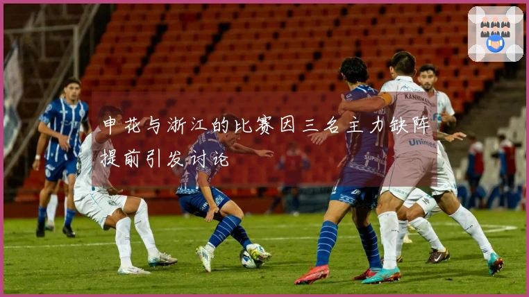 申花与浙江的比赛因三名主力缺阵提前引发讨论