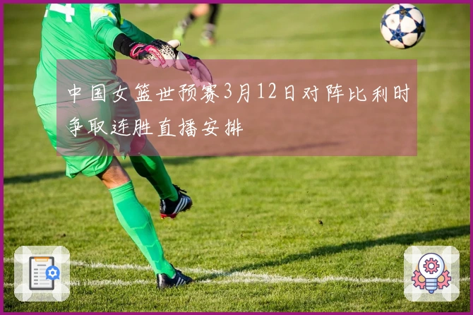中国女篮世预赛3月12日对阵比利时争取连胜直播安排