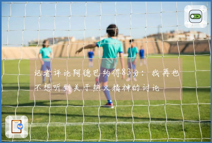 记者评论阿德巴约得83分：我再也不想听到关于热火精神的讨论