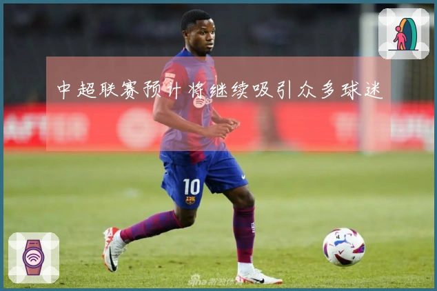 中超联赛预计将继续吸引众多球迷