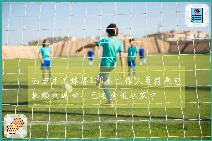 西班牙足球界150名工作人员搭乘包机顺利返回，已安全抵达家中