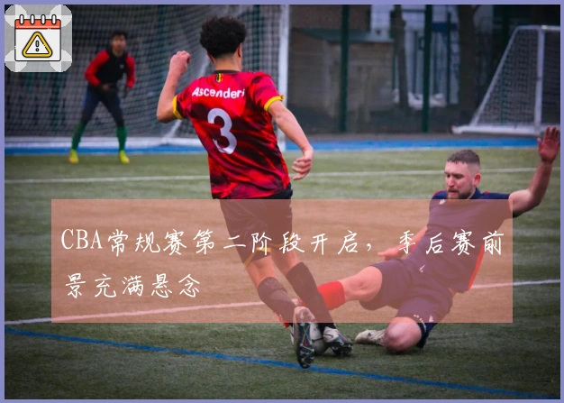 CBA常规赛第二阶段开启，季后赛前景充满悬念