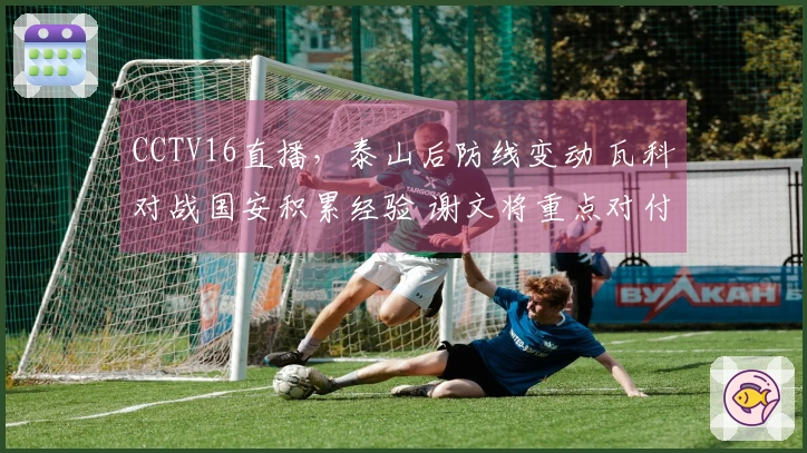 CCTV16直播，泰山后防线变动 瓦科对战国安积累经验 谢文将重点对付邓捷夫