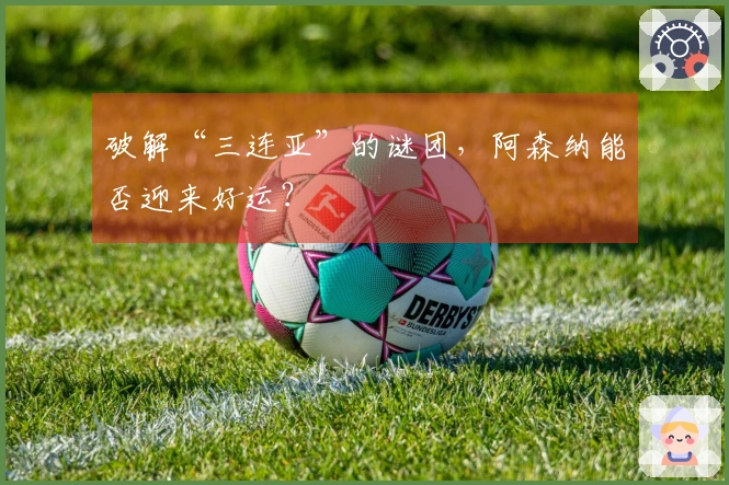 破解“三连亚”的谜团，阿森纳能否迎来好运？