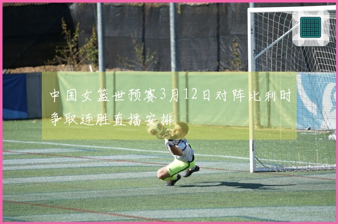 中国女篮世预赛3月12日对阵比利时争取连胜直播安排