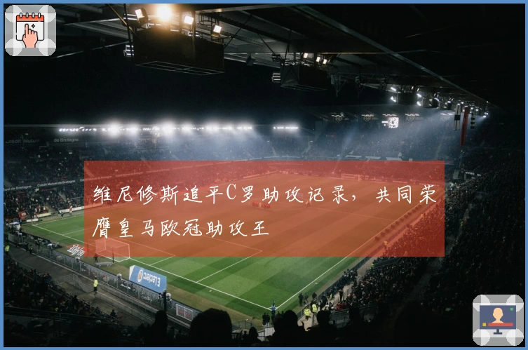 维尼修斯追平C罗助攻记录，共同荣膺皇马欧冠助攻王