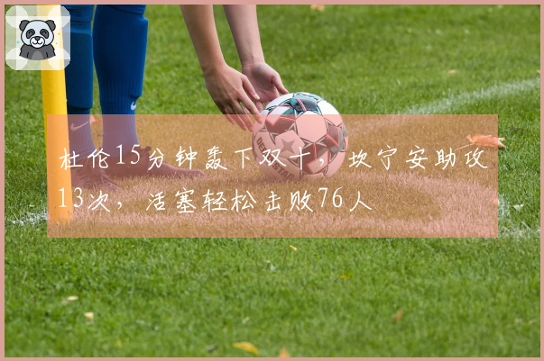 杜伦15分钟轰下双十，坎宁安助攻13次，活塞轻松击败76人