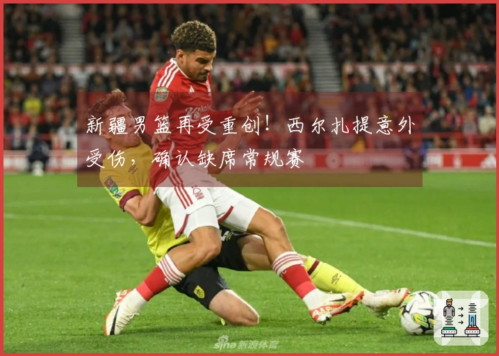 新疆男篮再受重创！西尔扎提意外受伤，确认缺席常规赛