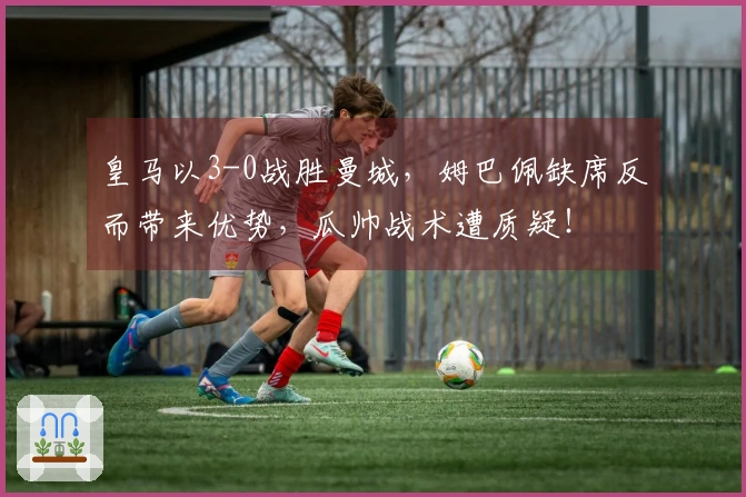 皇马以3-0战胜曼城，姆巴佩缺席反而带来优势，瓜帅战术遭质疑！