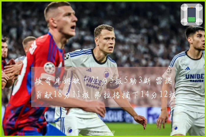 埃奇库姆砍下21分5板5助3断 雷诺贡献18分11板 弗拉格摘下14分12板5助