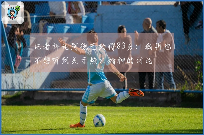 记者评论阿德巴约得83分：我再也不想听到关于热火精神的讨论