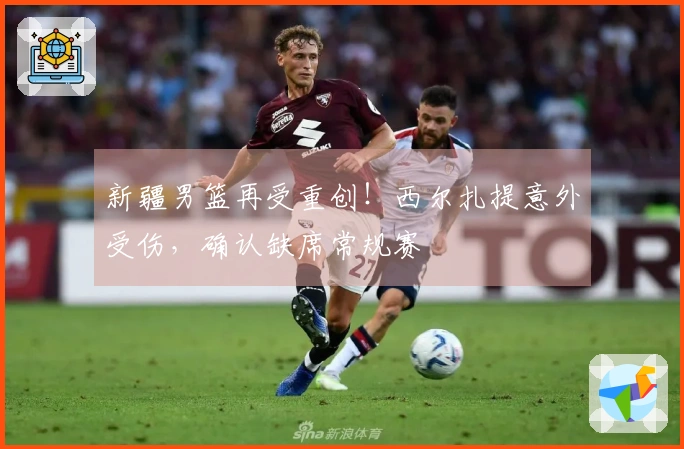 新疆男篮再受重创！西尔扎提意外受伤，确认缺席常规赛