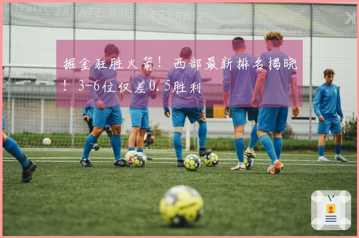 掘金狂胜火箭！西部最新排名揭晓！3-6位仅差0.5胜利