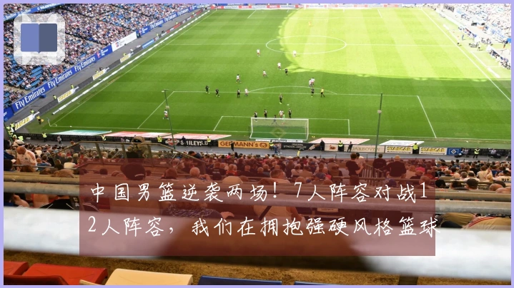 中国男篮逆袭两场！7人阵容对战12人阵容，我们在拥抱强硬风格篮球