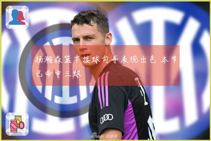 杨瀚森篮下接球勾手表现出色 本节已命中三球