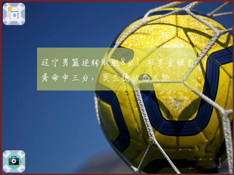 辽宁男篮逆转取胜8分！布罗金顿首秀命中三分，莫兰德状态火热