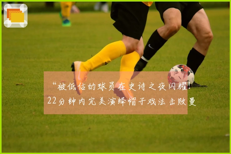 “被低估的球员在史诗之夜闪耀！22分钟内完美演绎帽子戏法击败曼城”