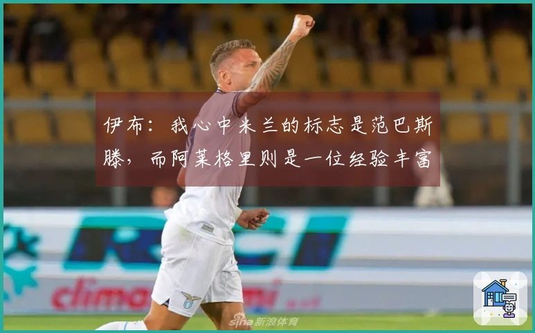 伊布：我心中米兰的标志是范巴斯滕，而阿莱格里则是一位经验丰富的胜利者