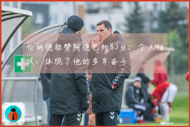 伦纳德称赞阿德巴约83分：令人惊叹，体现了他的多年奋斗